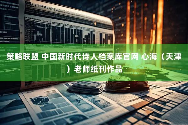 策略联盟 中国新时代诗人档案库官网 心海（天津）老师纸刊作品