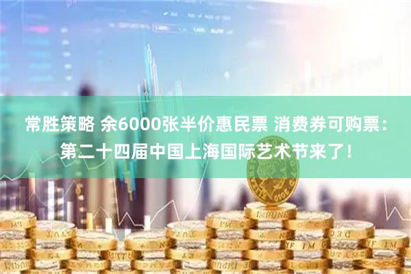 常胜策略 余6000张半价惠民票 消费券可购票：第二十四届中国上海国际艺术节来了！