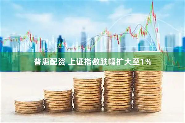 普患配资 上证指数跌幅扩大至1%