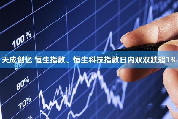 天成创亿 恒生指数、恒生科技指数日内双双跌超1%