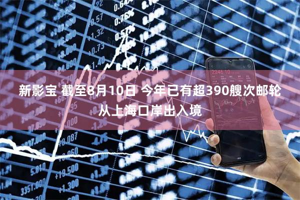 新影宝 截至8月10日 今年已有超390艘次邮轮从上海口岸出入境