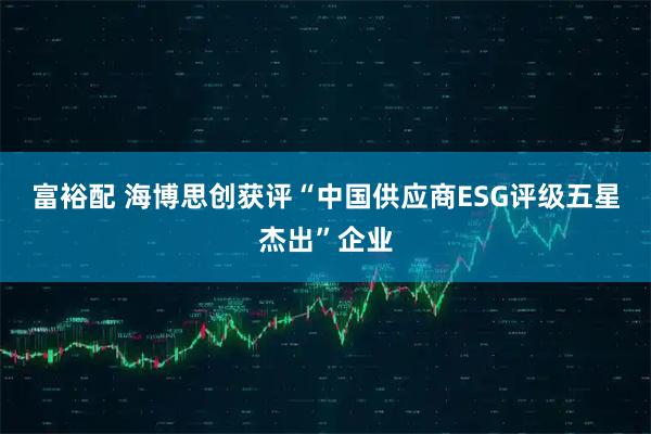 富裕配 海博思创获评“中国供应商ESG评级五星杰出”企业