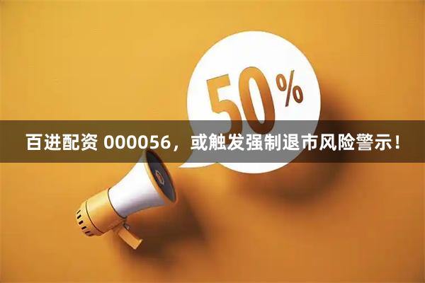 百进配资 000056，或触发强制退市风险警示！