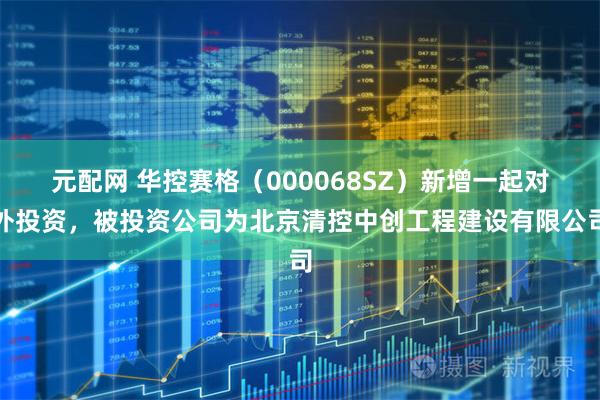 元配网 华控赛格（000068SZ）新增一起对外投资，被投资公司为北京清控中创工程建设有限公司
