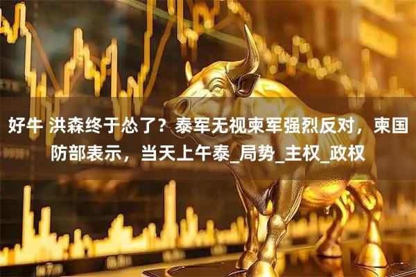 好牛 洪森终于怂了？泰军无视柬军强烈反对，柬国防部表示，当天上午泰_局势_主权_政权