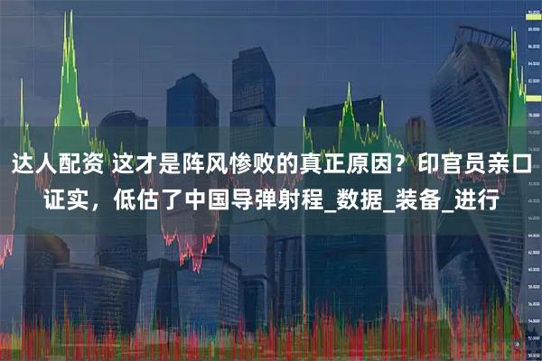 达人配资 这才是阵风惨败的真正原因？印官员亲口证实，低估了中国导弹射程_数据_装备_进行