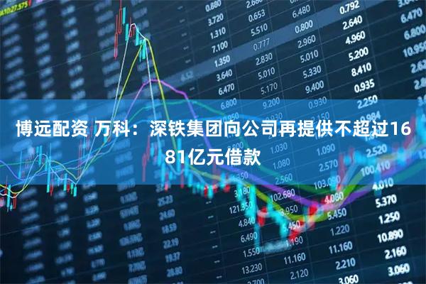博远配资 万科：深铁集团向公司再提供不超过1681亿元借款
