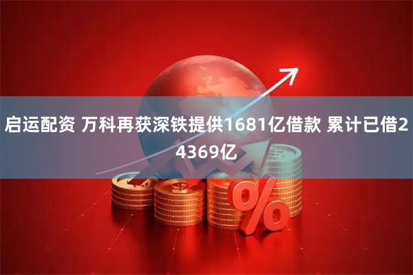 启运配资 万科再获深铁提供1681亿借款 累计已借24369亿