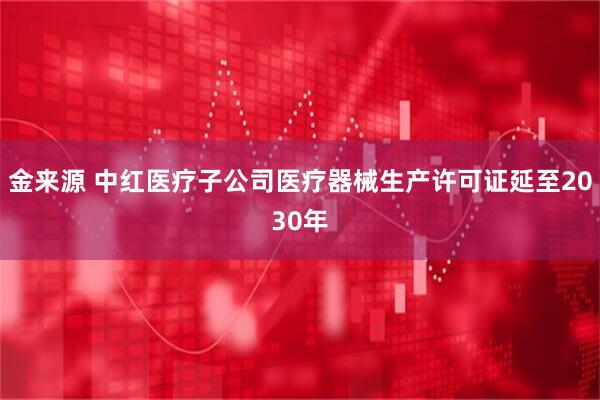 金来源 中红医疗子公司医疗器械生产许可证延至2030年
