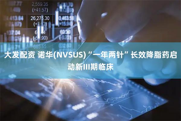 大发配资 诺华(NVSUS)“一年两针”长效降脂药启动新III期临床