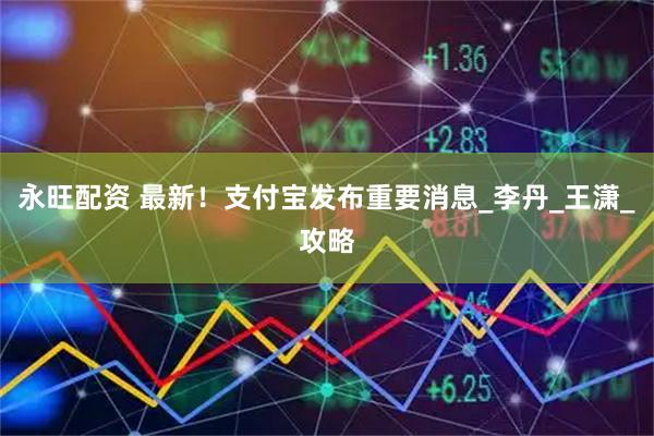 永旺配资 最新！支付宝发布重要消息_李丹_王潇_攻略
