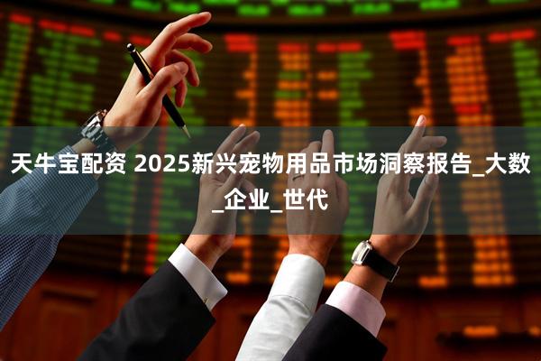 天牛宝配资 2025新兴宠物用品市场洞察报告_大数_企业_世代