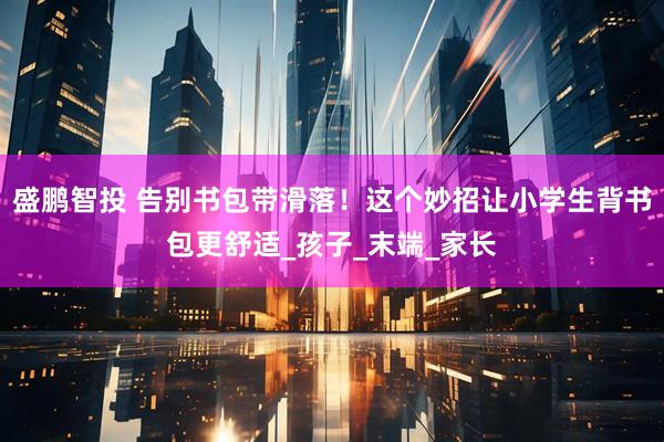 盛鹏智投 告别书包带滑落！这个妙招让小学生背书包更舒适_孩子_末端_家长
