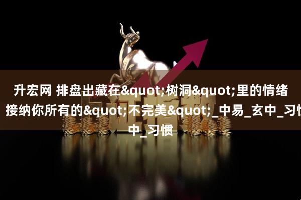 升宏网 排盘出藏在"树洞"里的情绪，接纳你所有的"不完美"_中易_玄中_习惯