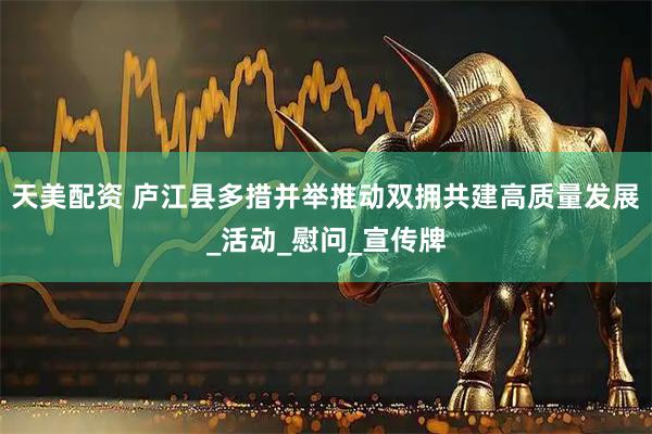 天美配资 庐江县多措并举推动双拥共建高质量发展_活动_慰问_宣传牌