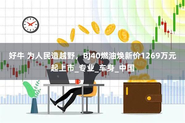 好牛 为人民造越野，BJ40燃油焕新价1269万元起上市_专业_车身_中国