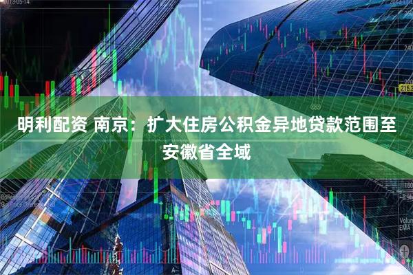 明利配资 南京：扩大住房公积金异地贷款范围至安徽省全域