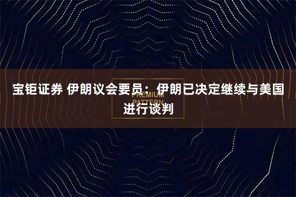 宝钜证券 伊朗议会要员：伊朗已决定继续与美国进行谈判