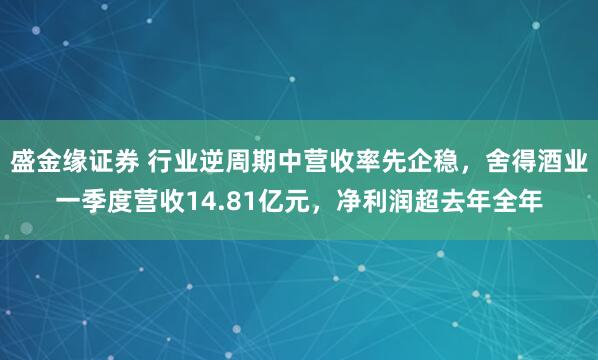 盛金缘证券 行业逆周期中营收率先企稳，舍得酒业一季度营收14.81亿元，净利润超去年全年