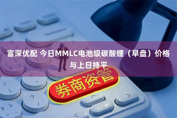 富深优配 今日MMLC电池级碳酸锂（早盘）价格与上日持平