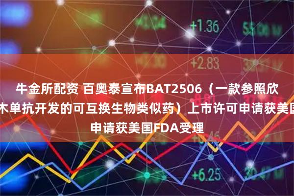 牛金所配资 百奥泰宣布BAT2506（一款参照欣普尼 戈利木单抗开发的可互换生物类似药）上市许可申请获美国FDA受理
