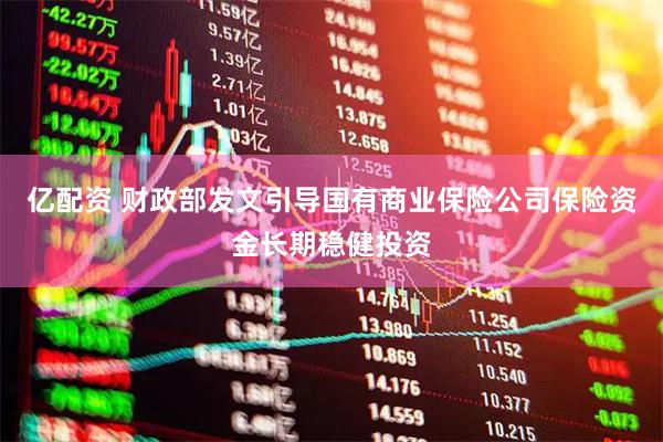 亿配资 财政部发文引导国有商业保险公司保险资金长期稳健投资