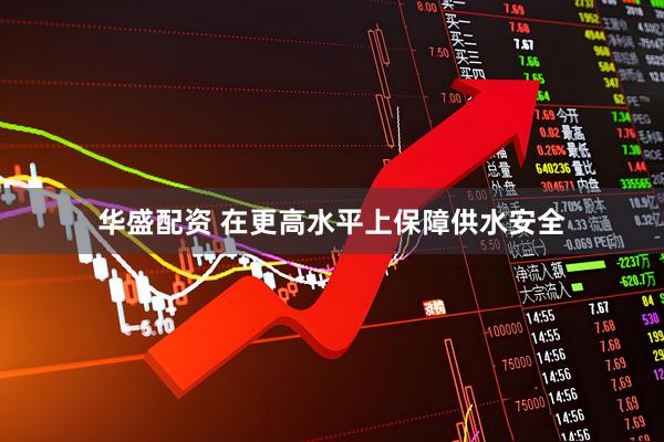 华盛配资 在更高水平上保障供水安全