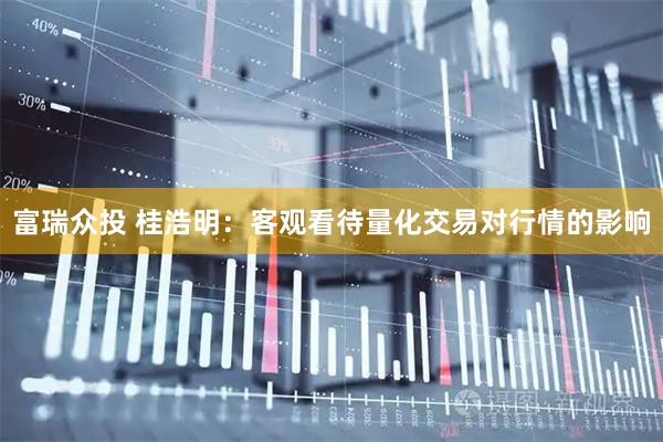 富瑞众投 桂浩明：客观看待量化交易对行情的影响